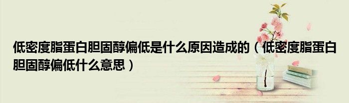 低密度脂蛋白胆固醇偏低是什么原因造成的（低密度脂蛋白胆固醇偏低什么意思）
