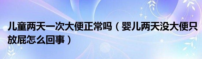 儿童两天一次大便正常吗（婴儿两天没大便只放屁怎么回事）