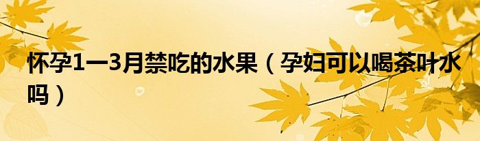 怀孕1一3月禁吃的水果（孕妇可以喝茶叶水吗）