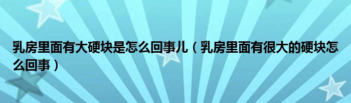 乳房里面有大硬块是怎么回事儿（乳房里面有很大的硬块怎么回事）