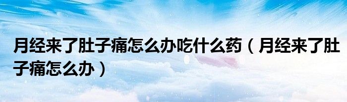月经来了肚子痛怎么办吃什么药（月经来了肚子痛怎么办）