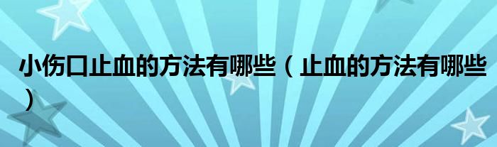 小伤口止血的方法有哪些（止血的方法有哪些）