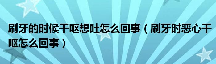 刷牙的时候干呕想吐怎么回事（刷牙时恶心干呕怎么回事）