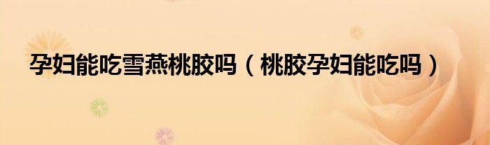 孕妇能吃雪燕桃胶吗（桃胶孕妇能吃吗）