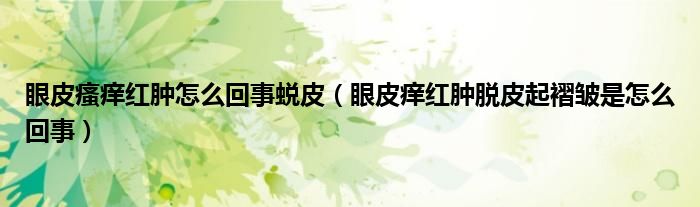 眼皮瘙痒红肿怎么回事蜕皮（眼皮痒红肿脱皮起褶皱是怎么回事）