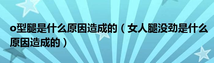 o型腿是什么原因造成的（女人腿没劲是什么原因造成的）
