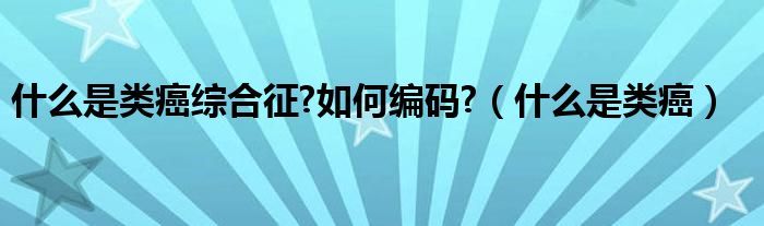 什么是类癌综合征?如何编码?（什么是类癌）