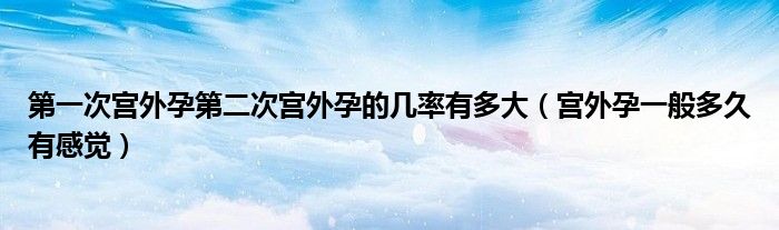 第一次宫外孕第二次宫外孕的几率有多大（宫外孕一般多久有感觉）