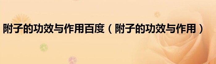 附子的功效与作用百度（附子的功效与作用）