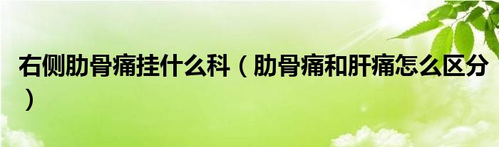 右侧肋骨痛挂什么科（肋骨痛和肝痛怎么区分）