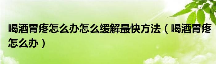 喝酒胃疼怎么办怎么缓解最快方法（喝酒胃疼怎么办）