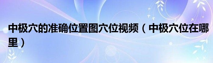 中极穴的准确位置图穴位视频（中极穴位在哪里）