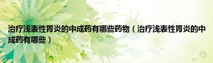 治疗浅表性胃炎的中成药有哪些药物（治疗浅表性胃炎的中成药有哪些）