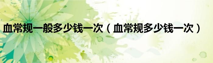 血常规一般多少钱一次（血常规多少钱一次）