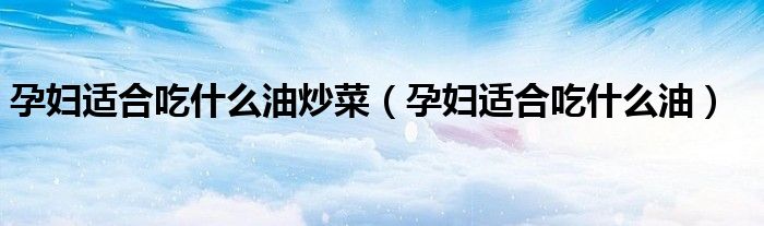 孕妇适合吃什么油炒菜（孕妇适合吃什么油）