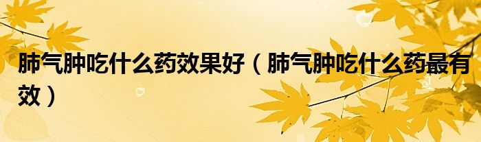 肺气肿吃什么药效果好（肺气肿吃什么药最有效）