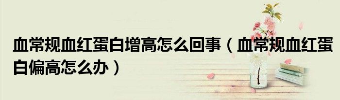 血常规血红蛋白增高怎么回事（血常规血红蛋白偏高怎么办）