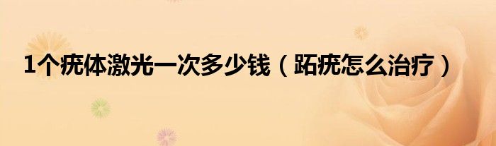 1个疣体激光一次多少钱（跖疣怎么治疗）