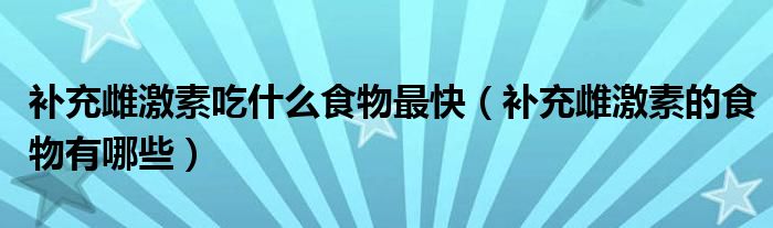 补充雌激素吃什么食物最快（补充雌激素的食物有哪些）
