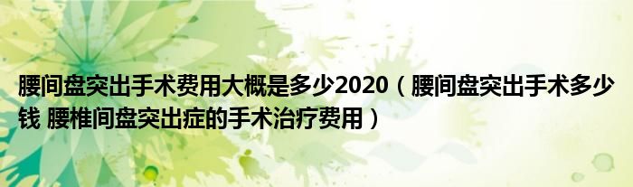 腰间盘突出手术费用大概是多少2020（腰间盘突出手术多少钱 腰椎间盘突出症的手术治疗费用）