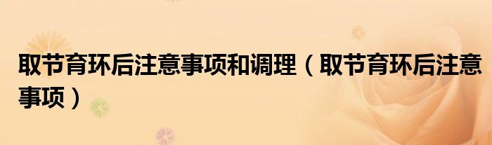 取节育环后注意事项和调理（取节育环后注意事项）