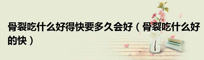 骨裂吃什么好得快要多久会好（骨裂吃什么好的快）
