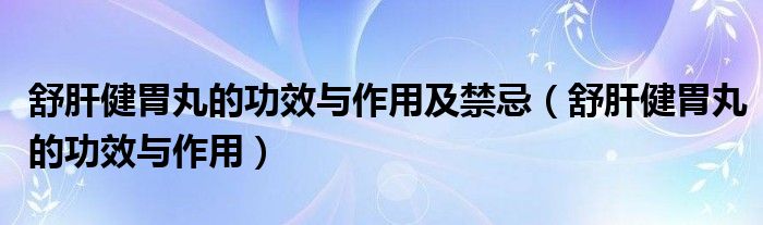 舒肝健胃丸的功效与作用及禁忌（舒肝健胃丸的功效与作用）