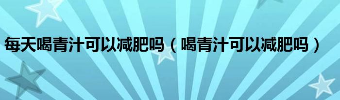 每天喝青汁可以减肥吗（喝青汁可以减肥吗）