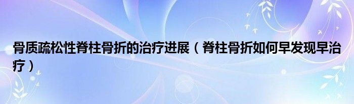 骨质疏松性脊柱骨折的治疗进展（脊柱骨折如何早发现早治疗）