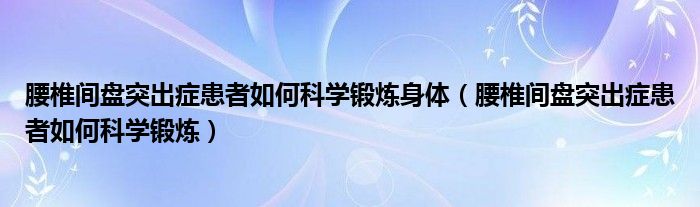 腰椎间盘突出症患者如何科学锻炼身体（腰椎间盘突出症患者如何科学锻炼）