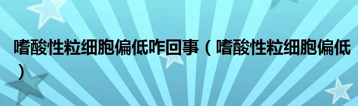 嗜酸性粒细胞偏低咋回事（嗜酸性粒细胞偏低）