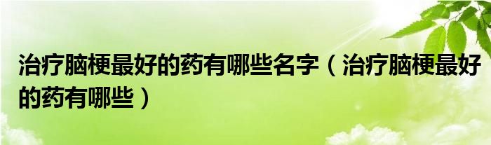 治疗脑梗最好的药有哪些名字（治疗脑梗最好的药有哪些）