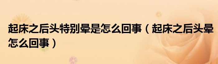 起床之后头特别晕是怎么回事（起床之后头晕怎么回事）