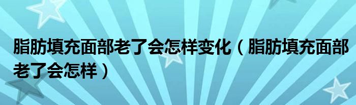 脂肪填充面部老了会怎样变化（脂肪填充面部老了会怎样）