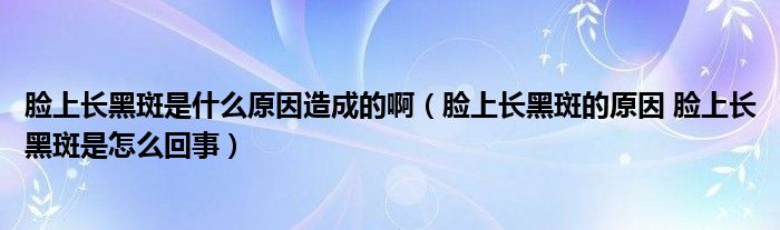 脸上长黑斑是什么原因造成的啊（脸上长黑斑的原因 脸上长黑斑是怎么回事）