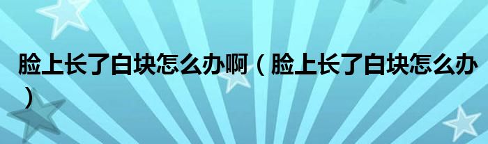 脸上长了白块怎么办啊（脸上长了白块怎么办）