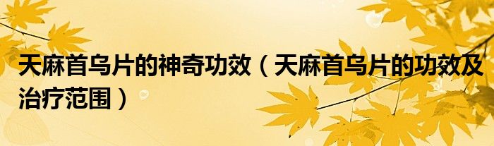 天麻首乌片的神奇功效（天麻首乌片的功效及治疗范围）