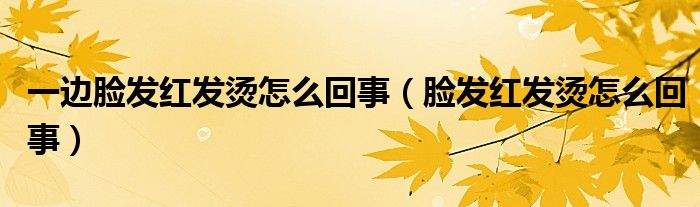 一边脸发红发烫怎么回事（脸发红发烫怎么回事）