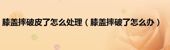 膝盖摔破皮了怎么处理（膝盖摔破了怎么办）