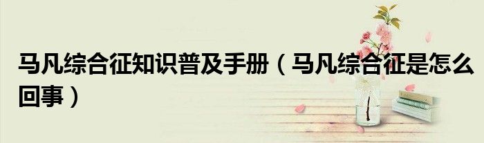 马凡综合征知识普及手册（马凡综合征是怎么回事）
