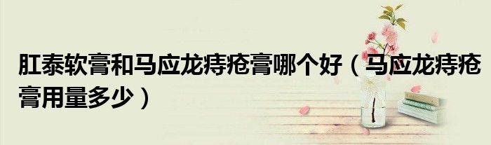 肛泰软膏和马应龙痔疮膏哪个好（马应龙痔疮膏用量多少）