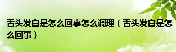 舌头发白是怎么回事怎么调理（舌头发白是怎么回事）