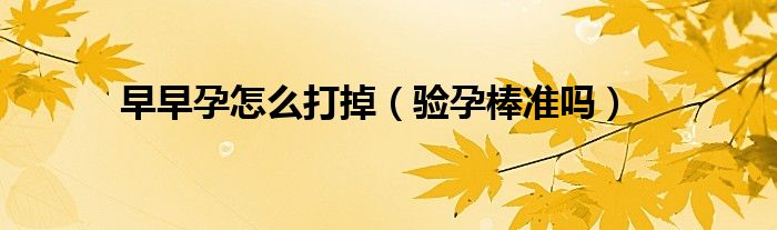 早早孕怎么打掉（验孕棒准吗）