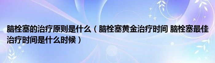 脑栓塞的治疗原则是什么（脑栓塞黄金治疗时间 脑栓塞最佳治疗时间是什么时候）
