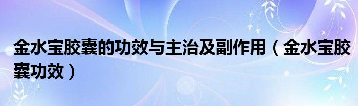 金水宝胶囊的功效与主治及副作用（金水宝胶囊功效）