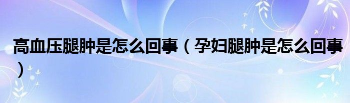 高血压腿肿是怎么回事（孕妇腿肿是怎么回事）