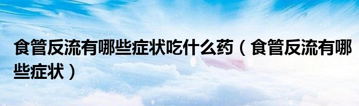 食管反流有哪些症状吃什么药（食管反流有哪些症状）