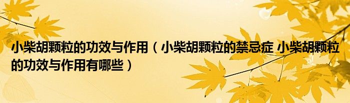 小柴胡颗粒的功效与作用（小柴胡颗粒的禁忌症 小柴胡颗粒的功效与作用有哪些）
