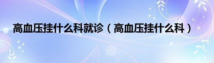 高血压挂什么科就诊（高血压挂什么科）