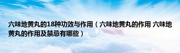 六味地黄丸的18种功效与作用（六味地黄丸的作用 六味地黄丸的作用及禁忌有哪些）